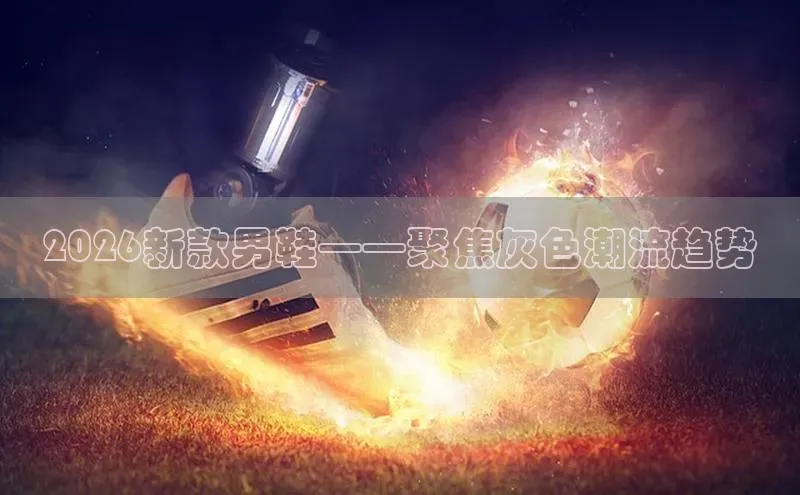 2026新款男鞋——聚焦灰色潮流趋势